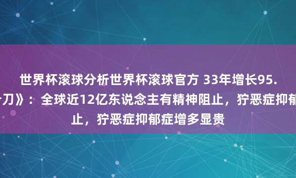 世界杯滚球分析世界杯滚球官方 33年增长95.5%！《柳叶刀》：全球近12亿东说念主有精神阻止，狞恶症抑郁症增多显贵