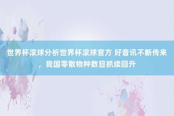 世界杯滚球分析世界杯滚球官方 好音讯不断传来，我国零散物种数目抓续回升