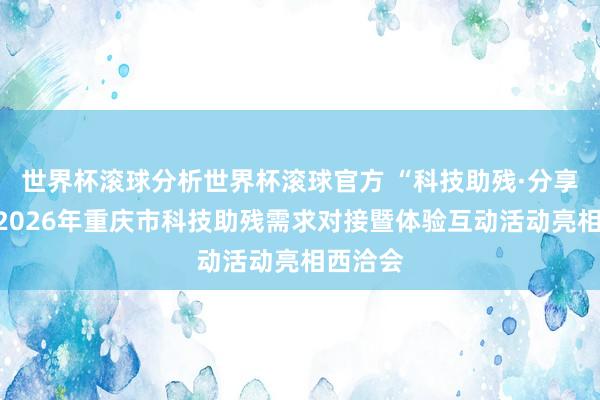 世界杯滚球分析世界杯滚球官方 “科技助残·分享异日”2026年重庆市科技助残需求对接暨体验互动活动亮相西洽会