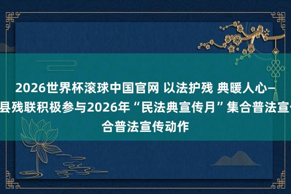 2026世界杯滚球中国官网 以法护残 典暖人心——陆良县残联积极参与2026年“民法典宣传月”集合普法宣传动作