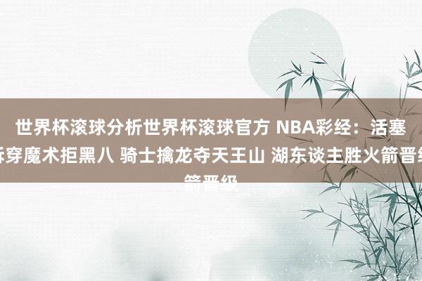世界杯滚球分析世界杯滚球官方 NBA彩经：活塞拆穿魔术拒黑八 骑士擒龙夺天王山 湖东谈主胜火箭晋级