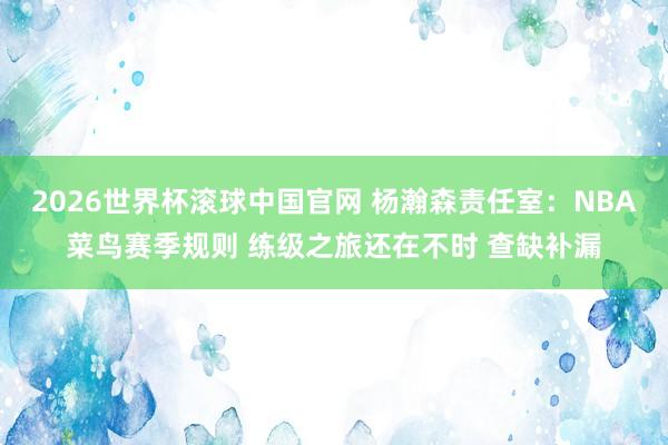 2026世界杯滚球中国官网 杨瀚森责任室：NBA菜鸟赛季规则 练级之旅还在不时 查缺补漏