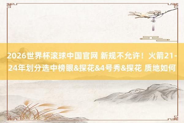 2026世界杯滚球中国官网 新规不允许！火箭21-24年划分选中榜眼&探花&4号秀&探花 质地如何