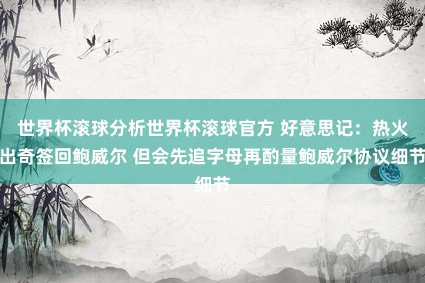 世界杯滚球分析世界杯滚球官方 好意思记：热火出奇签回鲍威尔 但会先追字母再酌量鲍威尔协议细节