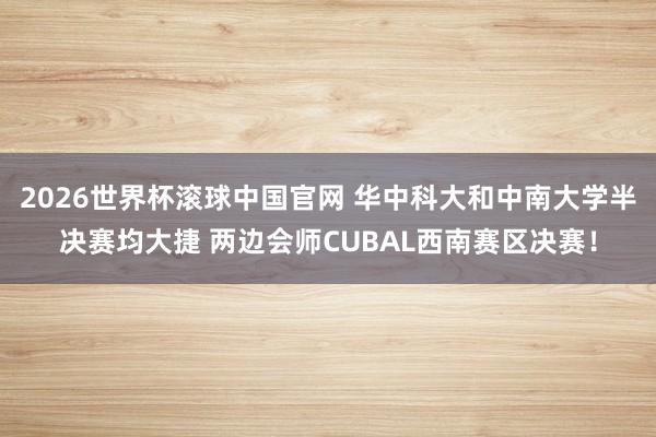2026世界杯滚球中国官网 华中科大和中南大学半决赛均大捷 两边会师CUBAL西南赛区决赛！