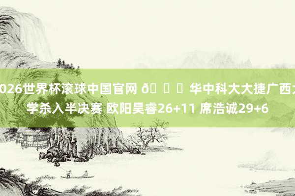 2026世界杯滚球中国官网 🏀华中科大大捷广西大学杀入半决赛 欧阳昊睿26+11 席浩诚29+6