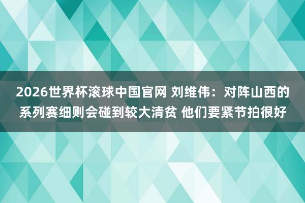 2026世界杯滚球中国官网 刘维伟：对阵山西的系列赛细则会碰到较大清贫 他们要紧节拍很好