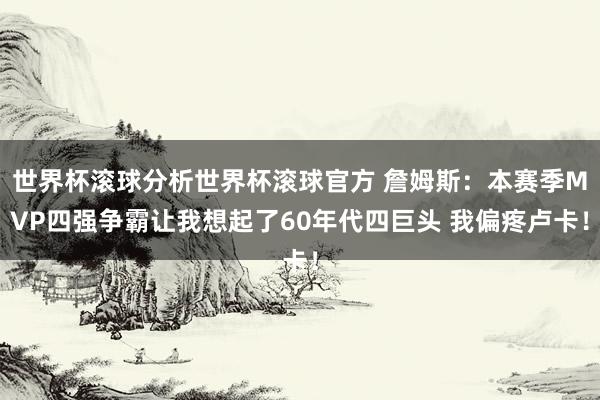 世界杯滚球分析世界杯滚球官方 詹姆斯：本赛季MVP四强争霸让我想起了60年代四巨头 我偏疼卢卡！