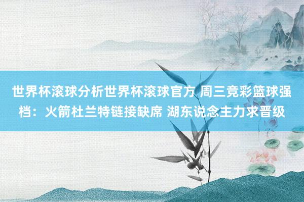 世界杯滚球分析世界杯滚球官方 周三竞彩篮球强档：火箭杜兰特链接缺席 湖东说念主力求晋级