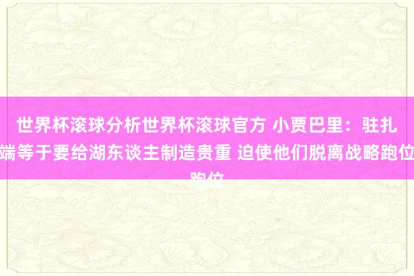 世界杯滚球分析世界杯滚球官方 小贾巴里：驻扎端等于要给湖东谈主制造贵重 迫使他们脱离战略跑位