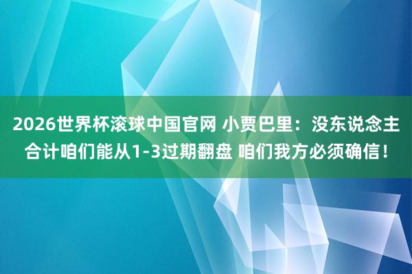 2026世界杯滚球中国官网 小贾巴里：没东说念主合计咱们能从1-3过期翻盘 咱们我方必须确信！
