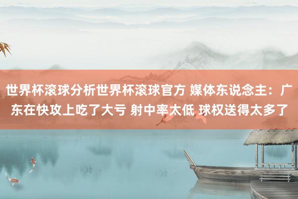 世界杯滚球分析世界杯滚球官方 媒体东说念主：广东在快攻上吃了大亏 射中率太低 球权送得太多了