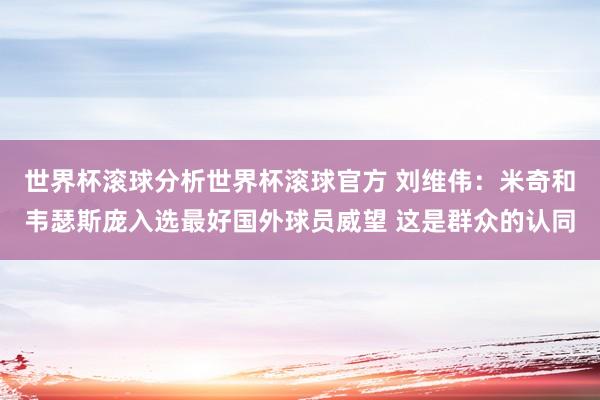 世界杯滚球分析世界杯滚球官方 刘维伟：米奇和韦瑟斯庞入选最好国外球员威望 这是群众的认同