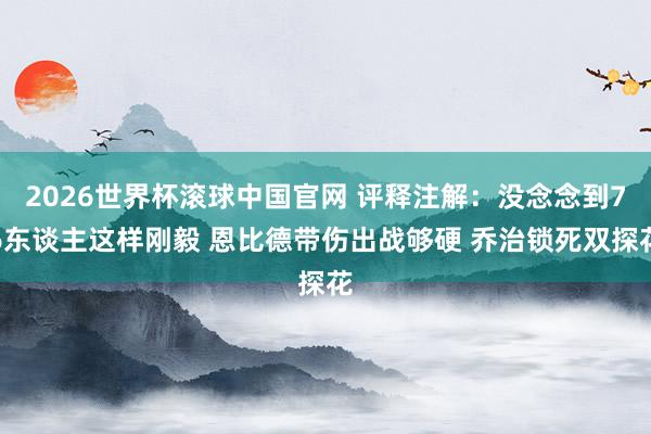 2026世界杯滚球中国官网 评释注解：没念念到76东谈主这样刚毅 恩比德带伤出战够硬 乔治锁死双探花