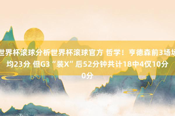 世界杯滚球分析世界杯滚球官方 哲学！亨德森前3场场均23分 但G3“装X”后52分钟共计18中4仅10分