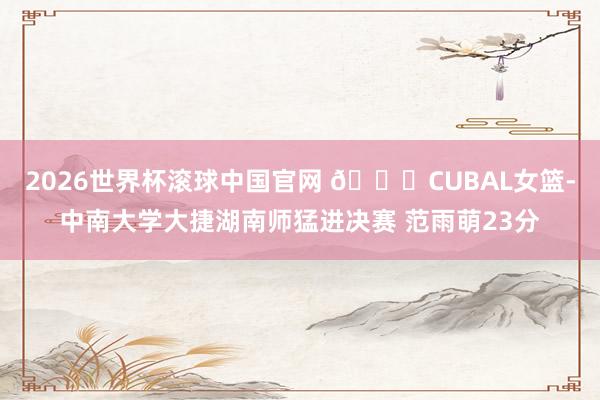 2026世界杯滚球中国官网 🏀CUBAL女篮-中南大学大捷湖南师猛进决赛 范雨萌23分