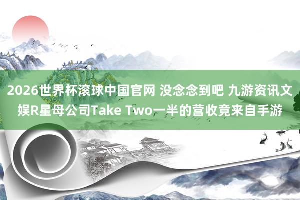 2026世界杯滚球中国官网 没念念到吧 九游资讯文娱R星母公司Take Two一半的营收竟来自手游