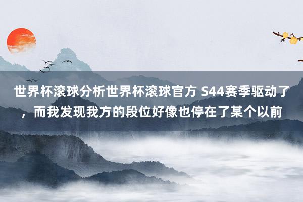 世界杯滚球分析世界杯滚球官方 S44赛季驱动了，而我发现我方的段位好像也停在了某个以前