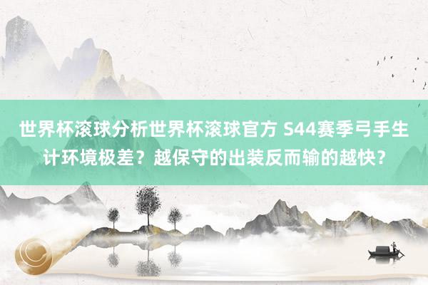 世界杯滚球分析世界杯滚球官方 S44赛季弓手生计环境极差？越保守的出装反而输的越快？