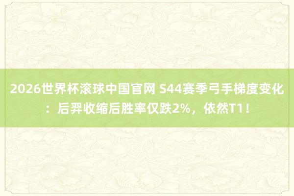2026世界杯滚球中国官网 S44赛季弓手梯度变化：后羿收缩后胜率仅跌2%，依然T1！