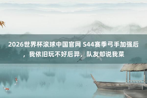 2026世界杯滚球中国官网 S44赛季弓手加强后，我依旧玩不好后羿，队友却说我菜