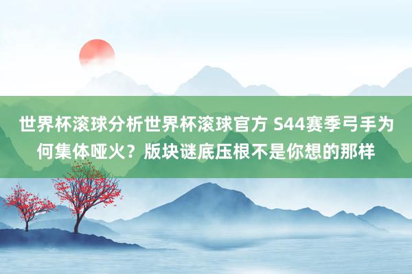 世界杯滚球分析世界杯滚球官方 S44赛季弓手为何集体哑火？版块谜底压根不是你想的那样