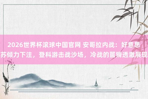 2026世界杯滚球中国官网 安哥拉内战：好意思苏倾力下注，登科游击战沙场，冷战的嚚猾透澈展现