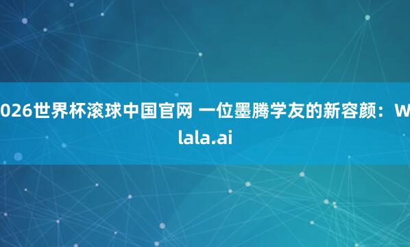 2026世界杯滚球中国官网 一位墨腾学友的新容颜：Walala.ai