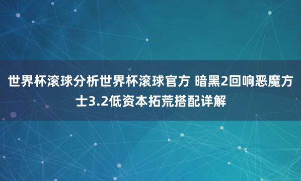 世界杯滚球分析世界杯滚球官方 暗黑2回响恶魔方士3.2低资本拓荒搭配详解