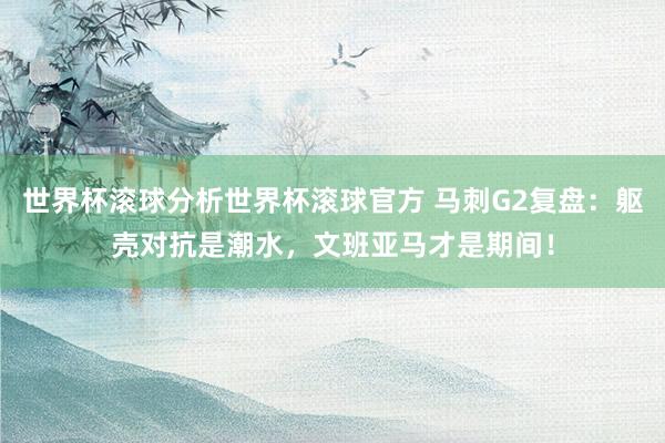世界杯滚球分析世界杯滚球官方 马刺G2复盘：躯壳对抗是潮水，文班亚马才是期间！