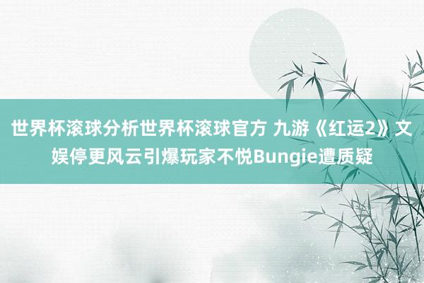 世界杯滚球分析世界杯滚球官方 九游《红运2》文娱停更风云引爆玩家不悦Bungie遭质疑