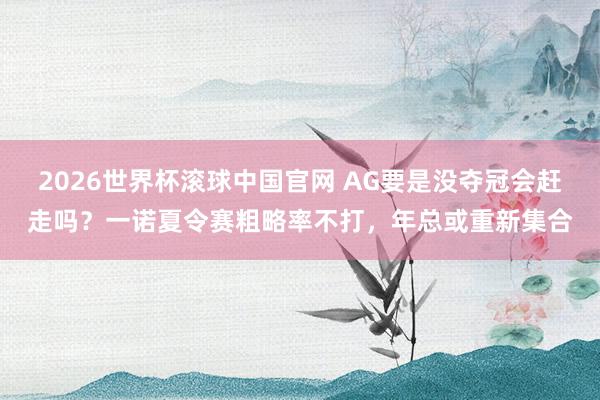 2026世界杯滚球中国官网 AG要是没夺冠会赶走吗？一诺夏令赛粗略率不打，年总或重新集合
