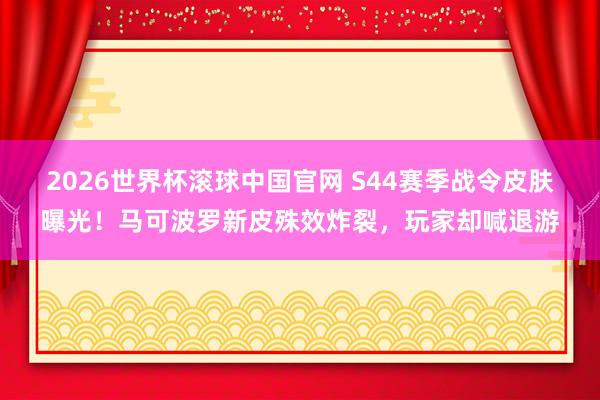 2026世界杯滚球中国官网 S44赛季战令皮肤曝光！马可波罗新皮殊效炸裂，玩家却喊退游