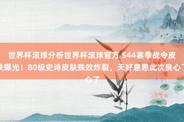 世界杯滚球分析世界杯滚球官方 S44赛季战令皮肤曝光！80级史诗皮肤殊效炸裂，天好意思此次良心了
