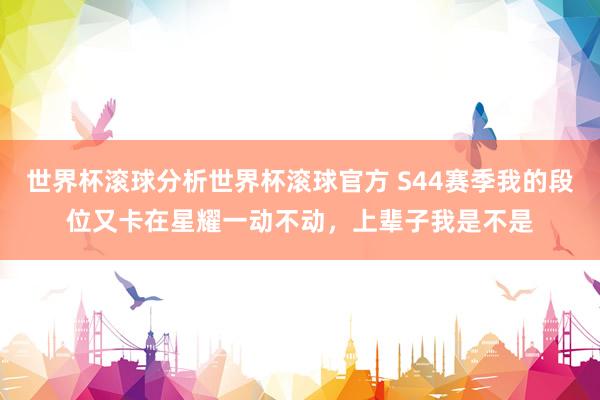 世界杯滚球分析世界杯滚球官方 S44赛季我的段位又卡在星耀一动不动，上辈子我是不是