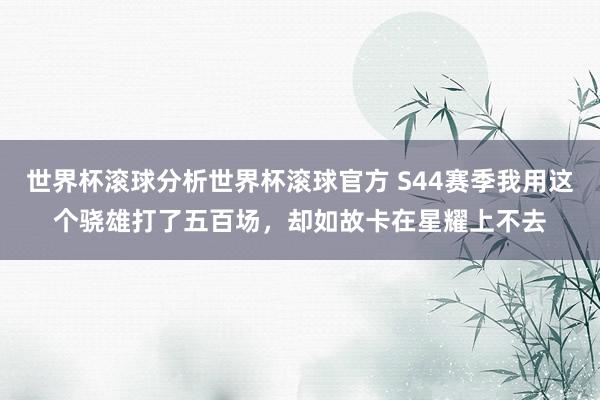 世界杯滚球分析世界杯滚球官方 S44赛季我用这个骁雄打了五百场，却如故卡在星耀上不去