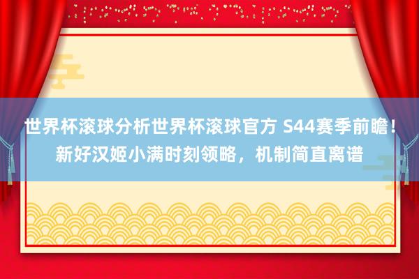 世界杯滚球分析世界杯滚球官方 S44赛季前瞻！新好汉姬小满时刻领略，机制简直离谱