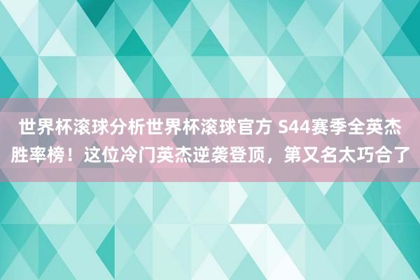 世界杯滚球分析世界杯滚球官方 S44赛季全英杰胜率榜！这位冷门英杰逆袭登顶，第又名太巧合了