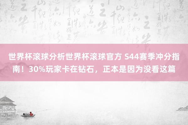 世界杯滚球分析世界杯滚球官方 S44赛季冲分指南！30%玩家卡在钻石，正本是因为没看这篇