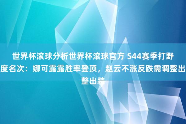 世界杯滚球分析世界杯滚球官方 S44赛季打野梯度名次：娜可露露胜率登顶，赵云不涨反跌需调整出装