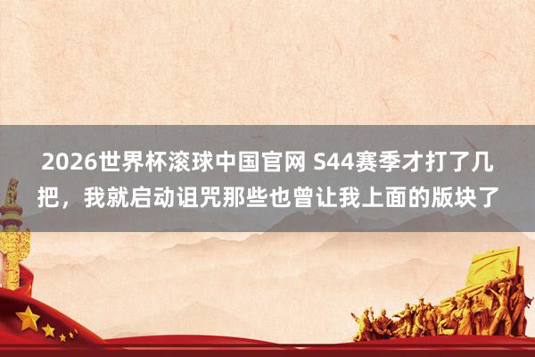 2026世界杯滚球中国官网 S44赛季才打了几把，我就启动诅咒那些也曾让我上面的版块了