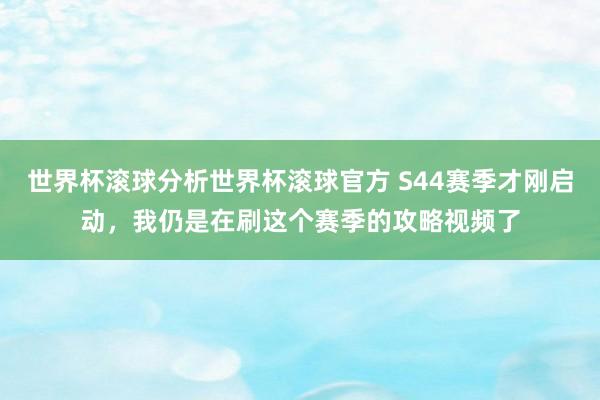 世界杯滚球分析世界杯滚球官方 S44赛季才刚启动，我仍是在刷这个赛季的攻略视频了