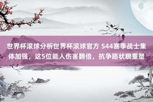 世界杯滚球分析世界杯滚球官方 S44赛季战士集体加强，这5位能人伤害翻倍，抗争路状貌重塑