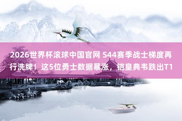 2026世界杯滚球中国官网 S44赛季战士梯度再行洗牌！这5位勇士数据暴涨，铠皇典韦跌出T1