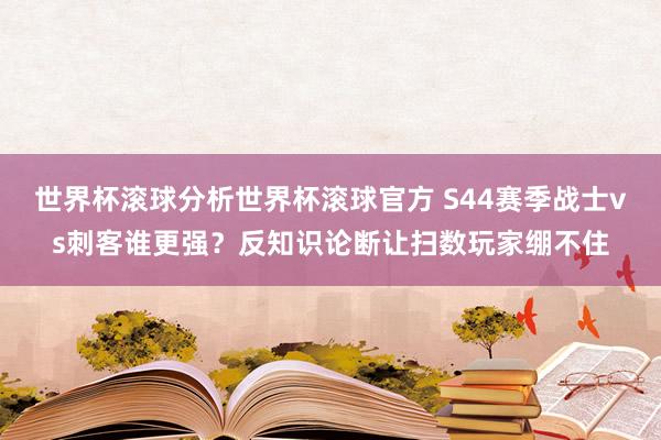 世界杯滚球分析世界杯滚球官方 S44赛季战士vs刺客谁更强？反知识论断让扫数玩家绷不住