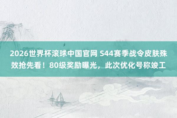 2026世界杯滚球中国官网 S44赛季战令皮肤殊效抢先看！80级奖励曝光，此次优化号称竣工
