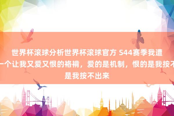 世界杯滚球分析世界杯滚球官方 S44赛季我遭遇了一个让我又爱又恨的袼褙，爱的是机制，恨的是我按不出来