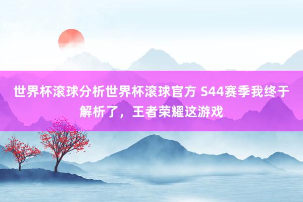 世界杯滚球分析世界杯滚球官方 S44赛季我终于解析了，王者荣耀这游戏