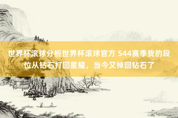 世界杯滚球分析世界杯滚球官方 S44赛季我的段位从钻石打回星耀，当今又掉回钻石了