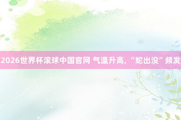 2026世界杯滚球中国官网 气温升高， “蛇出没”频发